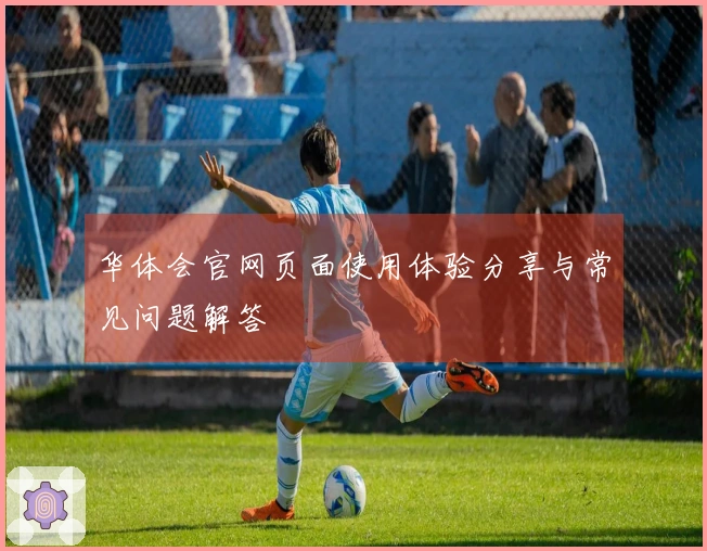 华体会官网页面使用体验分享与常见问题解答