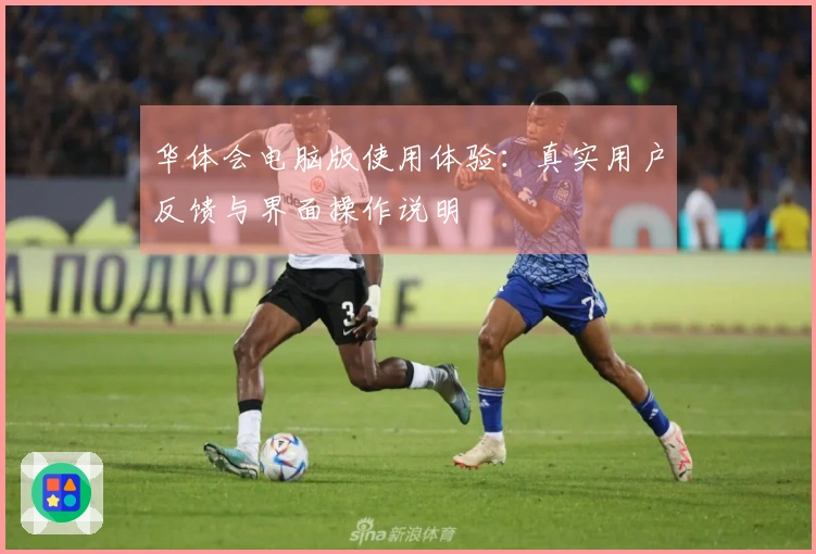 华体会电脑版使用体验：真实用户反馈与界面操作说明