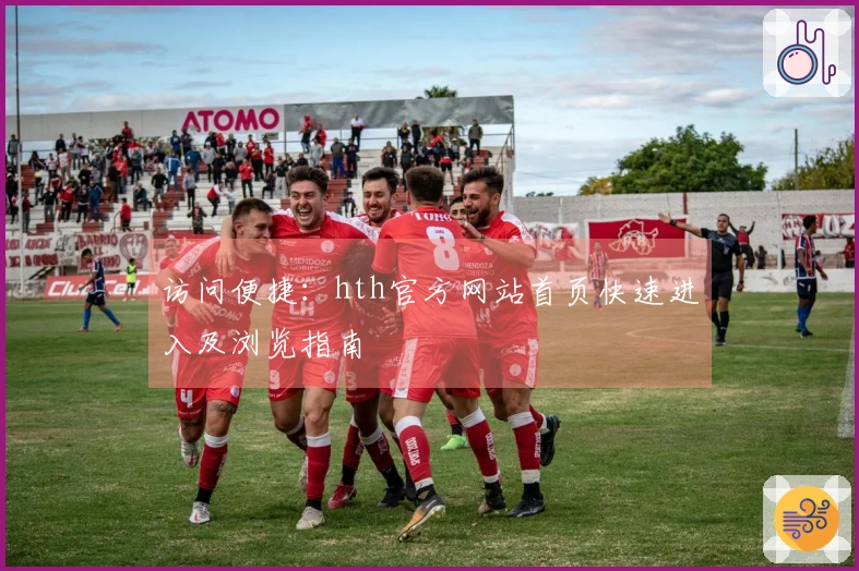 访问便捷：hth官方网站首页快速进入及浏览指南