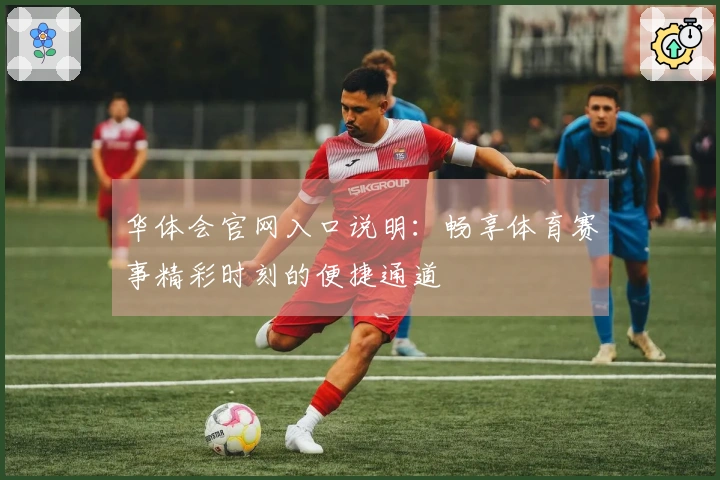 华体会官网入口说明：畅享体育赛事精彩时刻的便捷通道