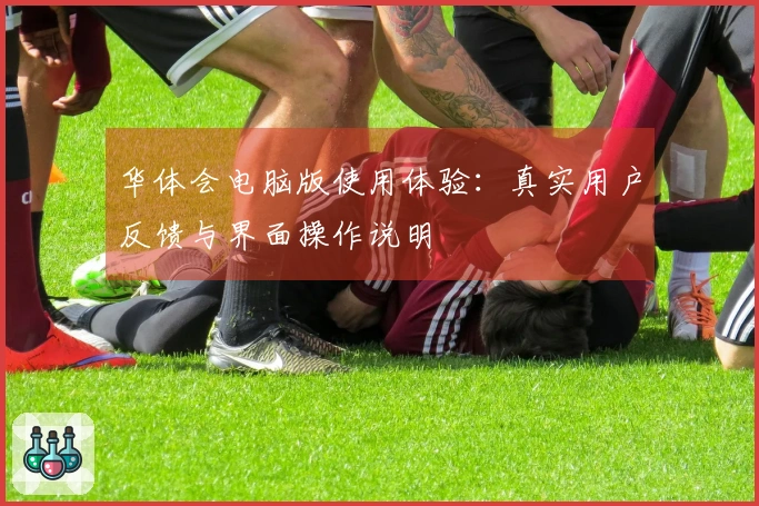 华体会电脑版使用体验:真实用户反馈与界面操作说明