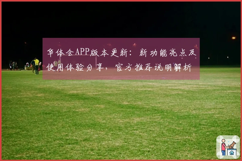 华体会APP版本更新：新功能亮点及使用体验分享，官方推荐说明解析