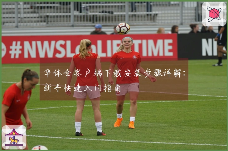 华体会客户端下载安装步骤详解：新手快速入门指南