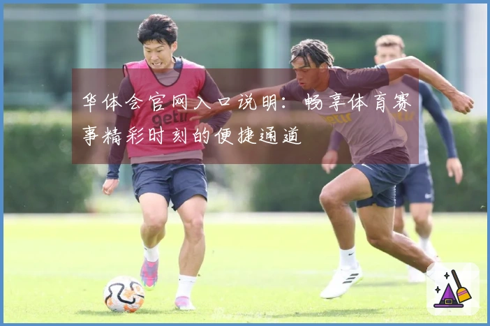 华体会官网入口说明：畅享体育赛事精彩时刻的便捷通道