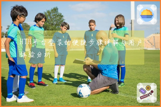 HTH平台登录的便捷步骤详解与用户体验分析