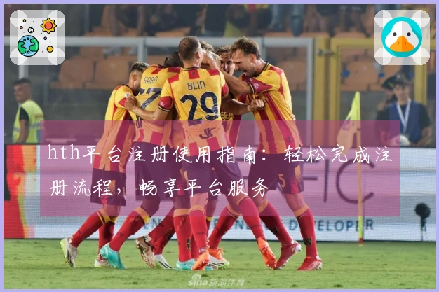 hth平台注册使用指南：轻松完成注册流程，畅享平台服务