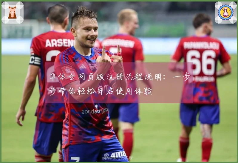 华体会网页版注册流程说明：一步步带你轻松开启使用体验