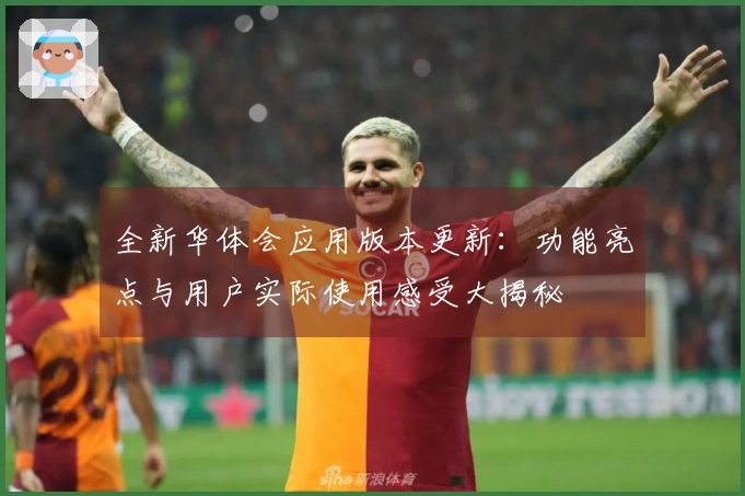 全新华体会应用版本更新：功能亮点与用户实际使用感受大揭秘