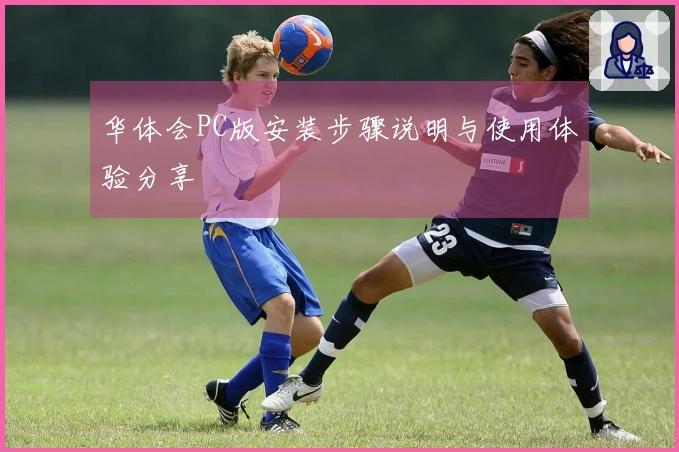 华体会PC版安装步骤说明与使用体验分享