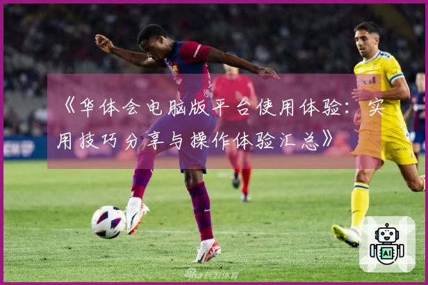 《华体会电脑版平台使用体验:实用技巧分享与操作体验汇总》