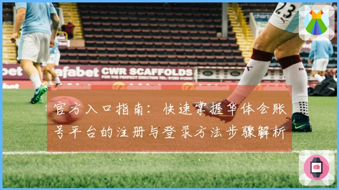 官方入口指南：快速掌握华体会账号平台的注册与登录方法步骤解析