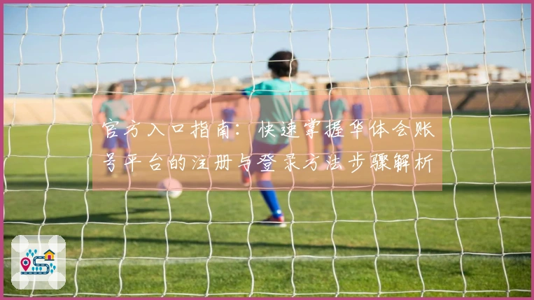 官方入口指南：快速掌握华体会账号平台的注册与登录方法步骤解析