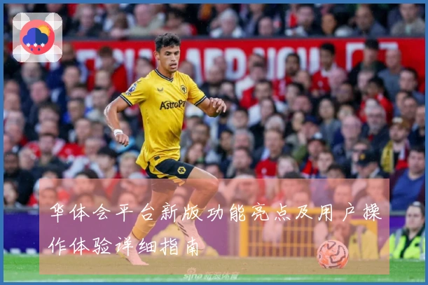 华体会平台新版功能亮点及用户操作体验详细指南