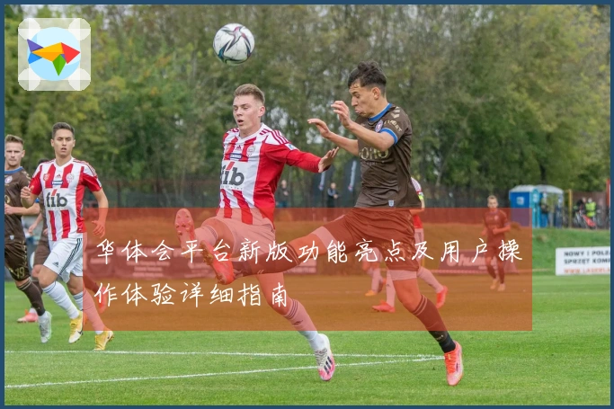 华体会平台新版功能亮点及用户操作体验详细指南