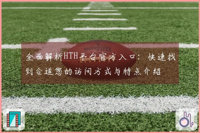 全面解析HTH平台官方入口：快速找到合适您的访问方式与特点介绍