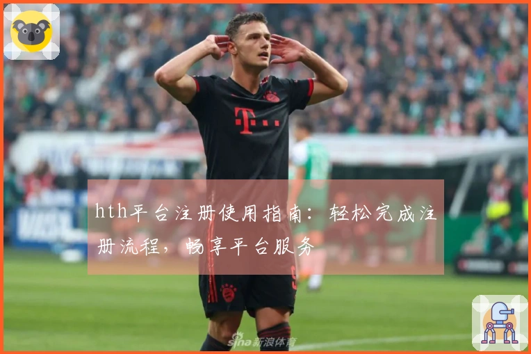 hth平台注册使用指南：轻松完成注册流程，畅享平台服务