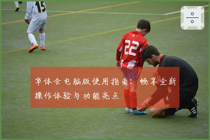华体会电脑版使用指南：畅享全新操作体验与功能亮点